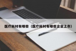 医疗耗材有哪些（医疗耗材有哪些企业上市）