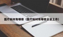 医疗耗材有哪些（医疗耗材有哪些企业上市）