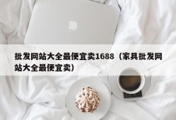 批发网站大全最便宜卖1688（家具批发网站大全最便宜卖）