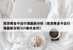 现货黄金今日行情最新分析（现货黄金今日行情最新分析315秦氏金升）