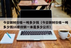 今日钢材价格一吨多少钱（今日钢材价格一吨多少钱16螺纹钢一米是多少公斤）