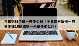 今日钢材价格一吨多少钱（今日钢材价格一吨多少钱16螺纹钢一米是多少公斤）