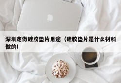 深圳定做硅胶垫片用途（硅胶垫片是什么材料做的）