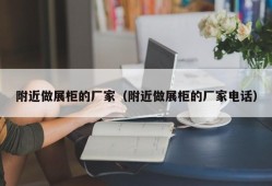 附近做展柜的厂家（附近做展柜的厂家电话）